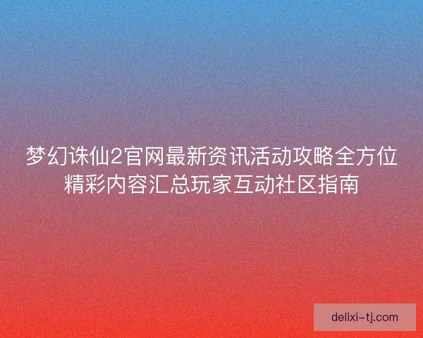 梦幻诛仙2官网最新资讯活动攻略全方位精彩内容汇总玩家互动社区指南 梦幻诛仙2官网最新资讯活动攻略全方位精彩内容汇总玩家互动社区指南